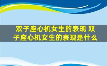 双子座心机女生的表现 双子座心机女生的表现是什么